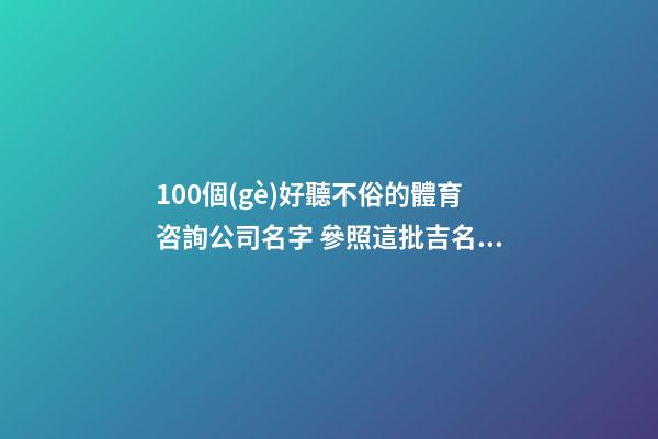 100個(gè)好聽不俗的體育咨詢公司名字 參照這批吉名最佳-第1張-公司起名-玄機(jī)派